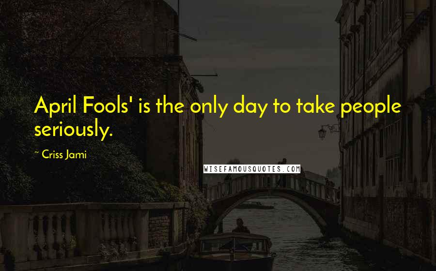 Criss Jami Quotes: April Fools' is the only day to take people seriously.