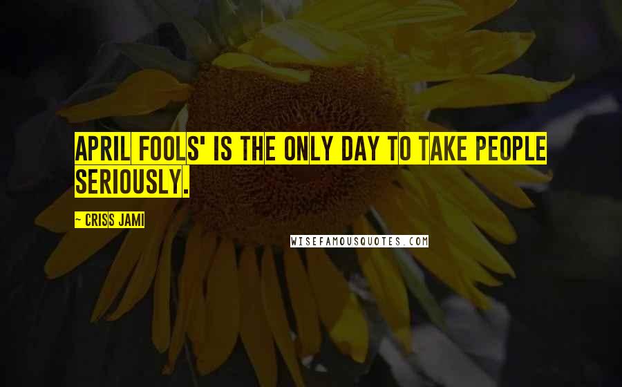 Criss Jami Quotes: April Fools' is the only day to take people seriously.