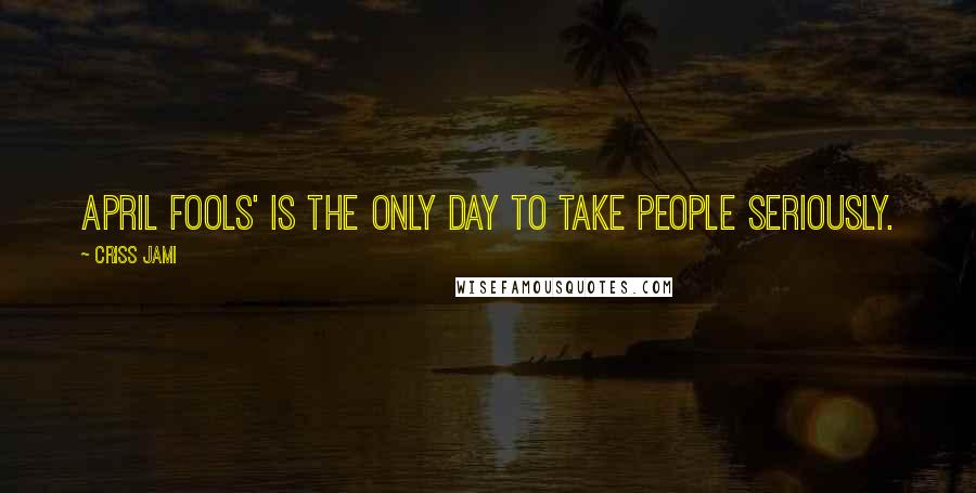 Criss Jami Quotes: April Fools' is the only day to take people seriously.