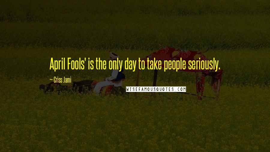 Criss Jami Quotes: April Fools' is the only day to take people seriously.