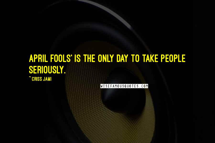 Criss Jami Quotes: April Fools' is the only day to take people seriously.