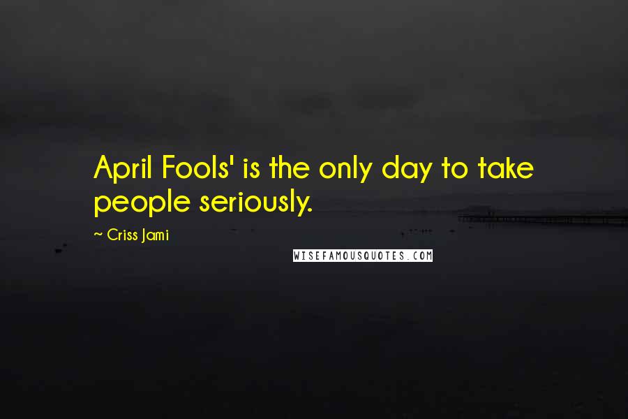 Criss Jami Quotes: April Fools' is the only day to take people seriously.