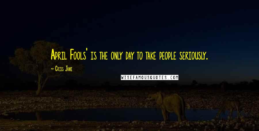 Criss Jami Quotes: April Fools' is the only day to take people seriously.