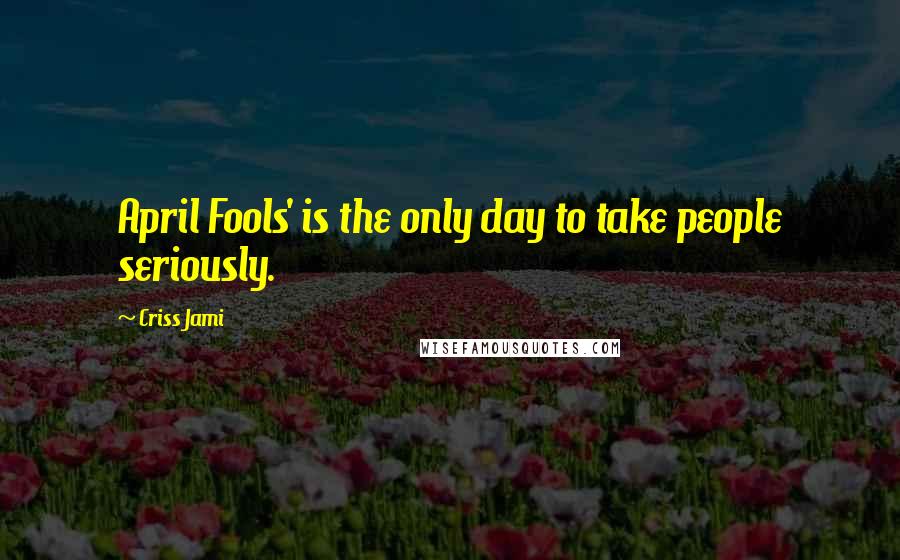 Criss Jami Quotes: April Fools' is the only day to take people seriously.