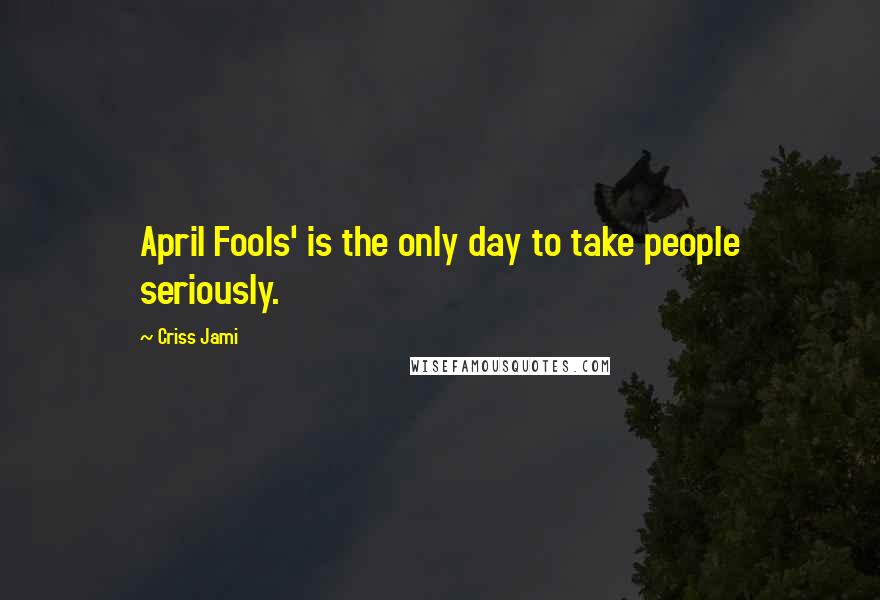 Criss Jami Quotes: April Fools' is the only day to take people seriously.