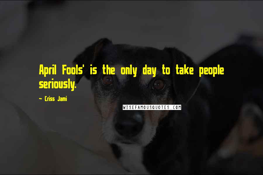 Criss Jami Quotes: April Fools' is the only day to take people seriously.