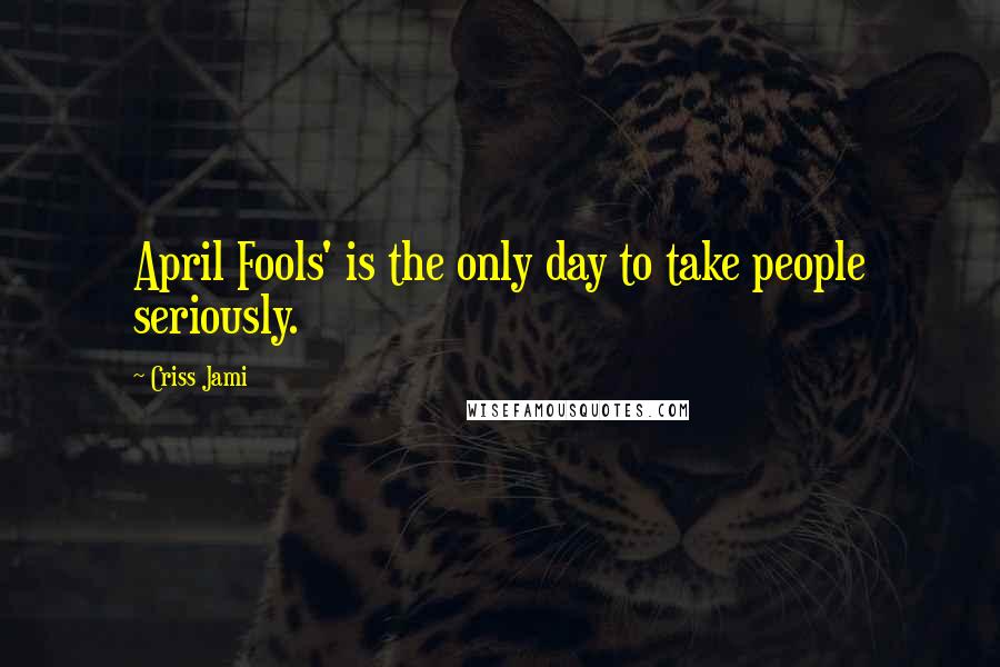 Criss Jami Quotes: April Fools' is the only day to take people seriously.