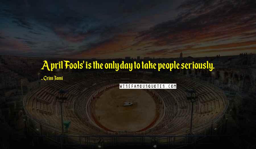 Criss Jami Quotes: April Fools' is the only day to take people seriously.