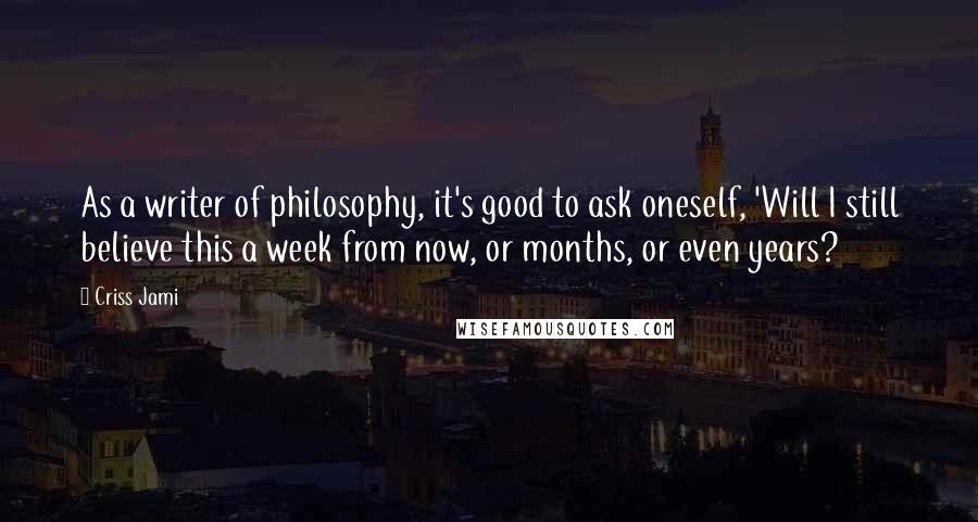 Criss Jami Quotes: As a writer of philosophy, it's good to ask oneself, 'Will I still believe this a week from now, or months, or even years?