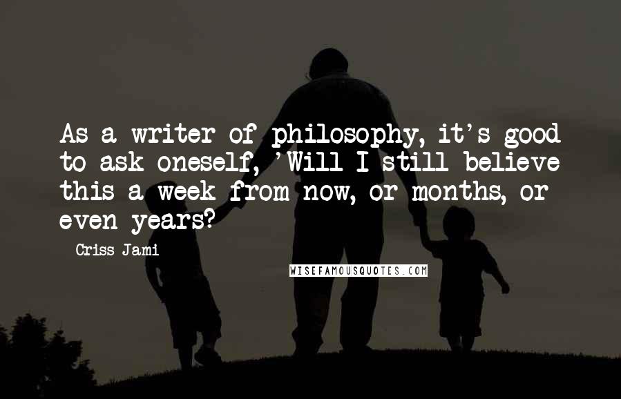 Criss Jami Quotes: As a writer of philosophy, it's good to ask oneself, 'Will I still believe this a week from now, or months, or even years?