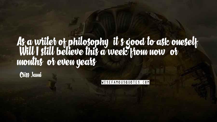 Criss Jami Quotes: As a writer of philosophy, it's good to ask oneself, 'Will I still believe this a week from now, or months, or even years?