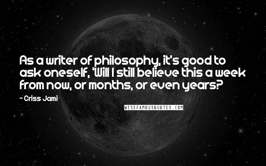 Criss Jami Quotes: As a writer of philosophy, it's good to ask oneself, 'Will I still believe this a week from now, or months, or even years?