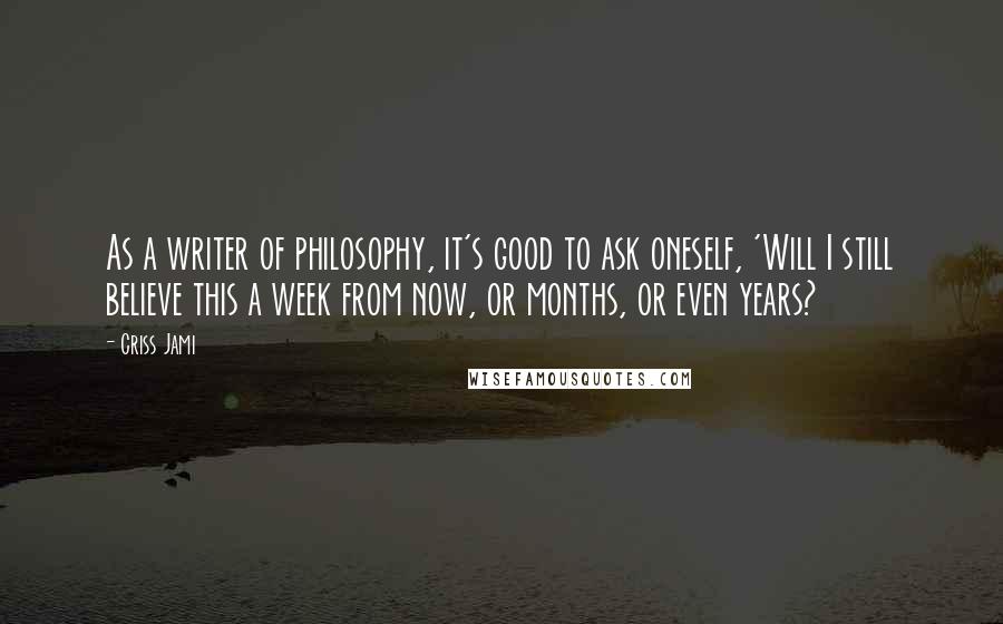 Criss Jami Quotes: As a writer of philosophy, it's good to ask oneself, 'Will I still believe this a week from now, or months, or even years?