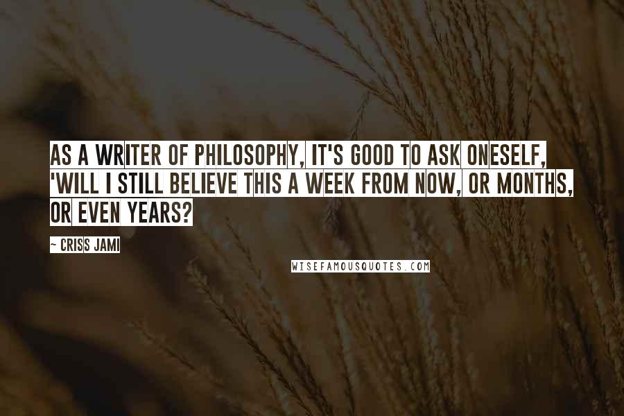 Criss Jami Quotes: As a writer of philosophy, it's good to ask oneself, 'Will I still believe this a week from now, or months, or even years?