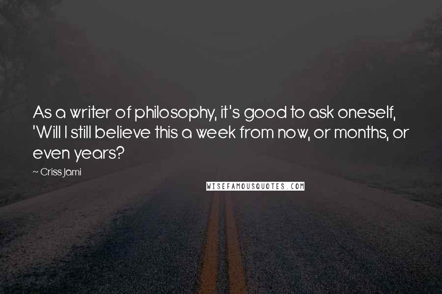 Criss Jami Quotes: As a writer of philosophy, it's good to ask oneself, 'Will I still believe this a week from now, or months, or even years?