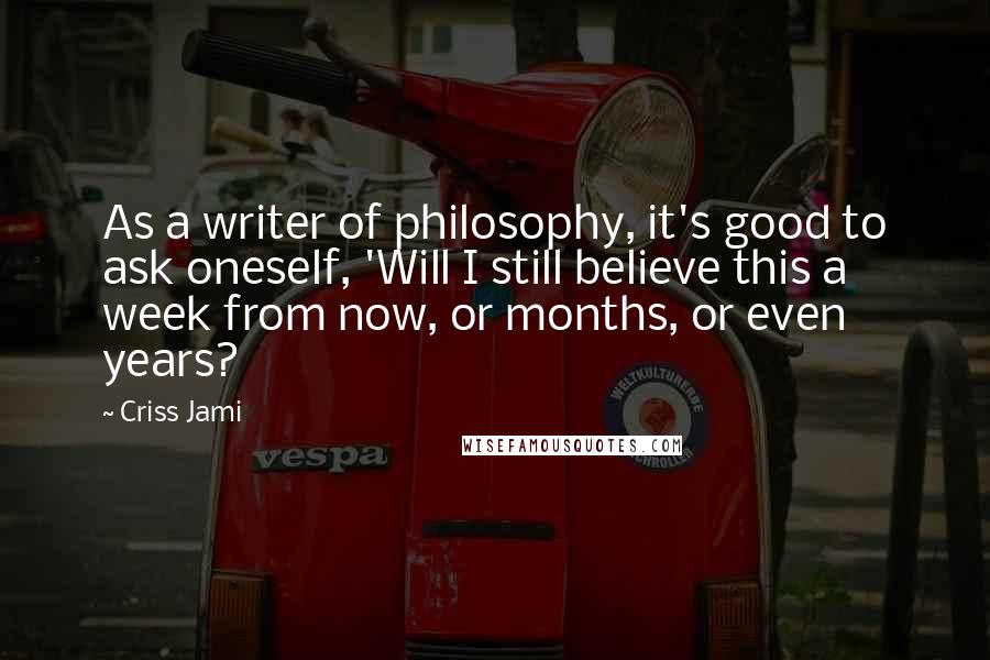 Criss Jami Quotes: As a writer of philosophy, it's good to ask oneself, 'Will I still believe this a week from now, or months, or even years?