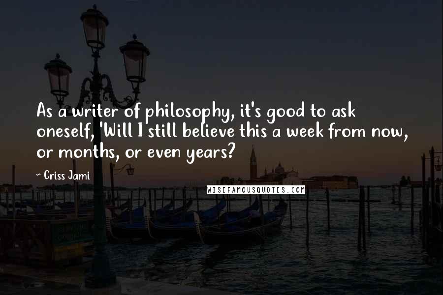 Criss Jami Quotes: As a writer of philosophy, it's good to ask oneself, 'Will I still believe this a week from now, or months, or even years?