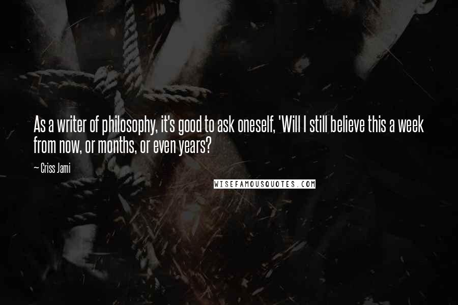 Criss Jami Quotes: As a writer of philosophy, it's good to ask oneself, 'Will I still believe this a week from now, or months, or even years?