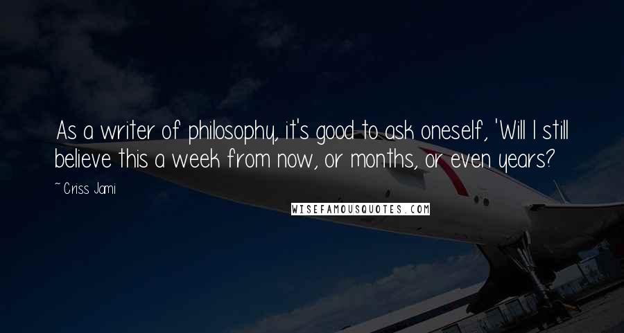 Criss Jami Quotes: As a writer of philosophy, it's good to ask oneself, 'Will I still believe this a week from now, or months, or even years?