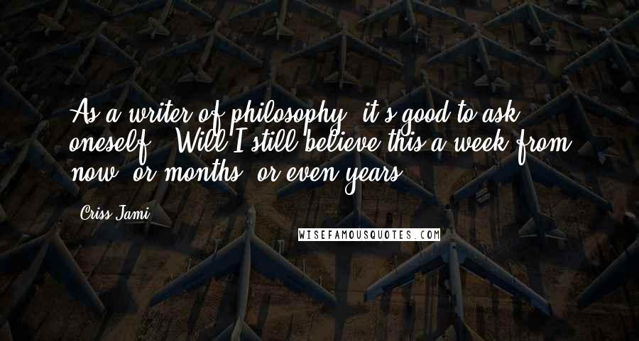 Criss Jami Quotes: As a writer of philosophy, it's good to ask oneself, 'Will I still believe this a week from now, or months, or even years?