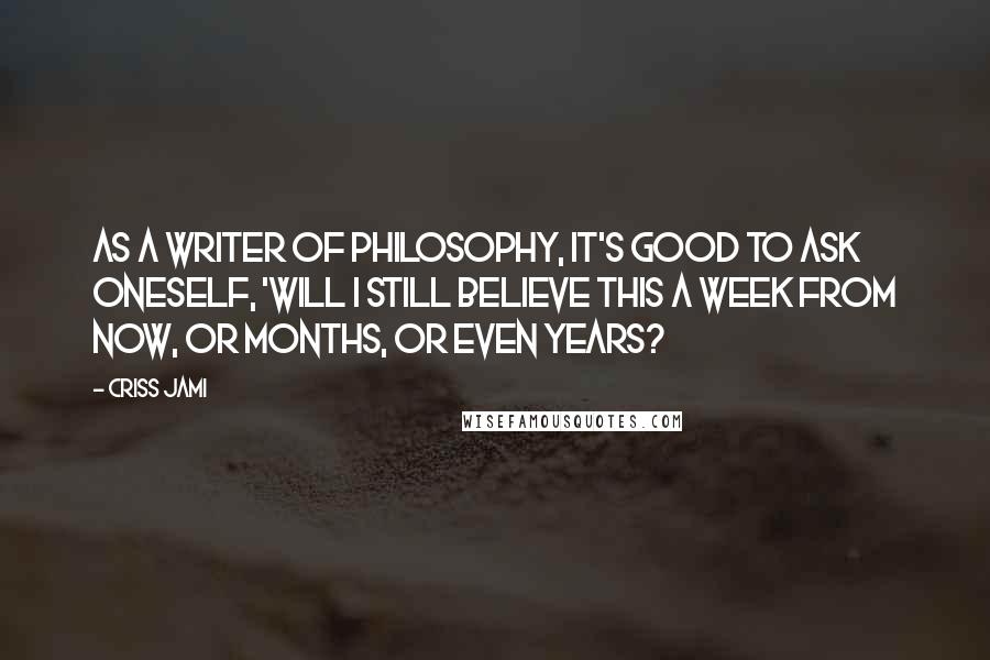 Criss Jami Quotes: As a writer of philosophy, it's good to ask oneself, 'Will I still believe this a week from now, or months, or even years?