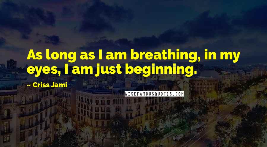 Criss Jami Quotes: As long as I am breathing, in my eyes, I am just beginning.