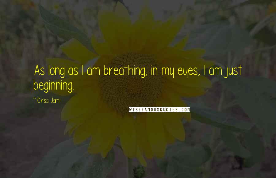 Criss Jami Quotes: As long as I am breathing, in my eyes, I am just beginning.