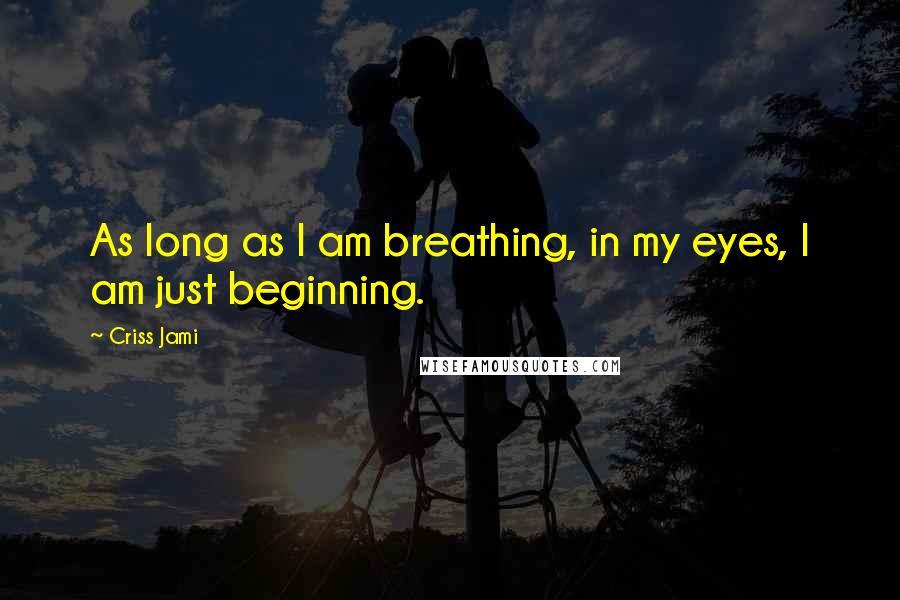 Criss Jami Quotes: As long as I am breathing, in my eyes, I am just beginning.
