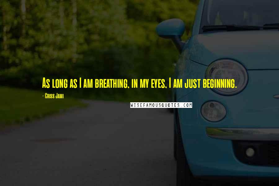 Criss Jami Quotes: As long as I am breathing, in my eyes, I am just beginning.