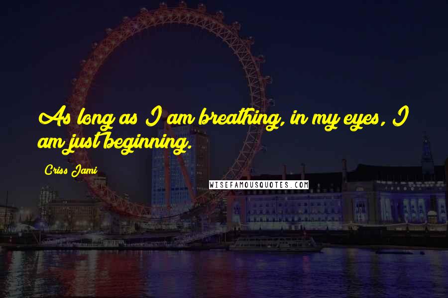 Criss Jami Quotes: As long as I am breathing, in my eyes, I am just beginning.
