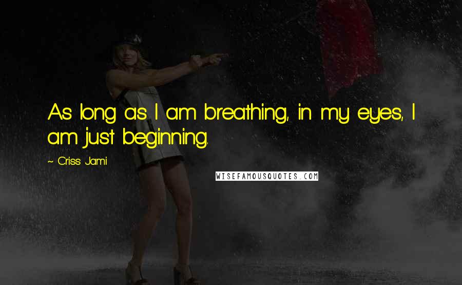 Criss Jami Quotes: As long as I am breathing, in my eyes, I am just beginning.