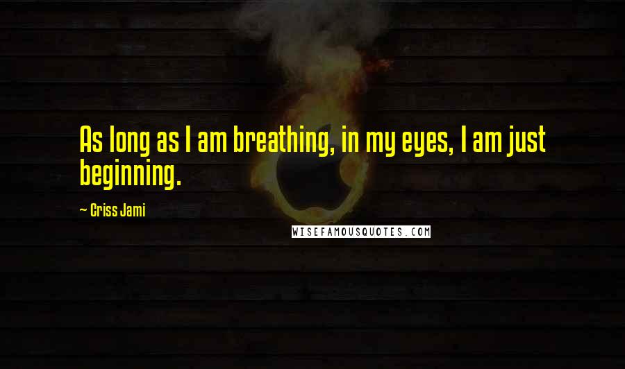 Criss Jami Quotes: As long as I am breathing, in my eyes, I am just beginning.