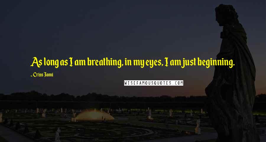 Criss Jami Quotes: As long as I am breathing, in my eyes, I am just beginning.