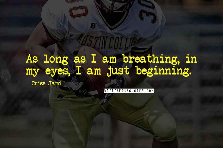 Criss Jami Quotes: As long as I am breathing, in my eyes, I am just beginning.