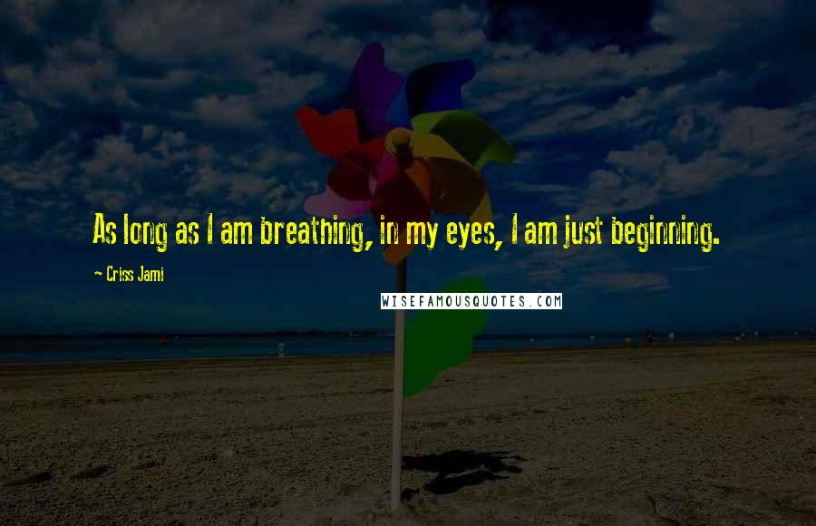 Criss Jami Quotes: As long as I am breathing, in my eyes, I am just beginning.