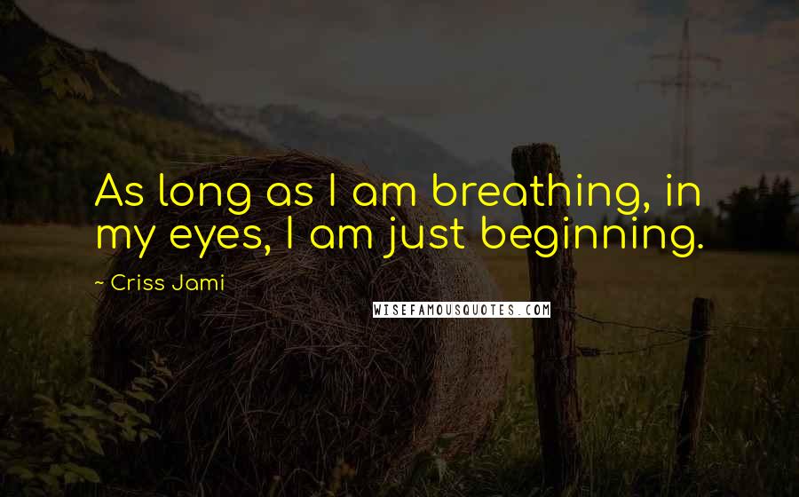 Criss Jami Quotes: As long as I am breathing, in my eyes, I am just beginning.