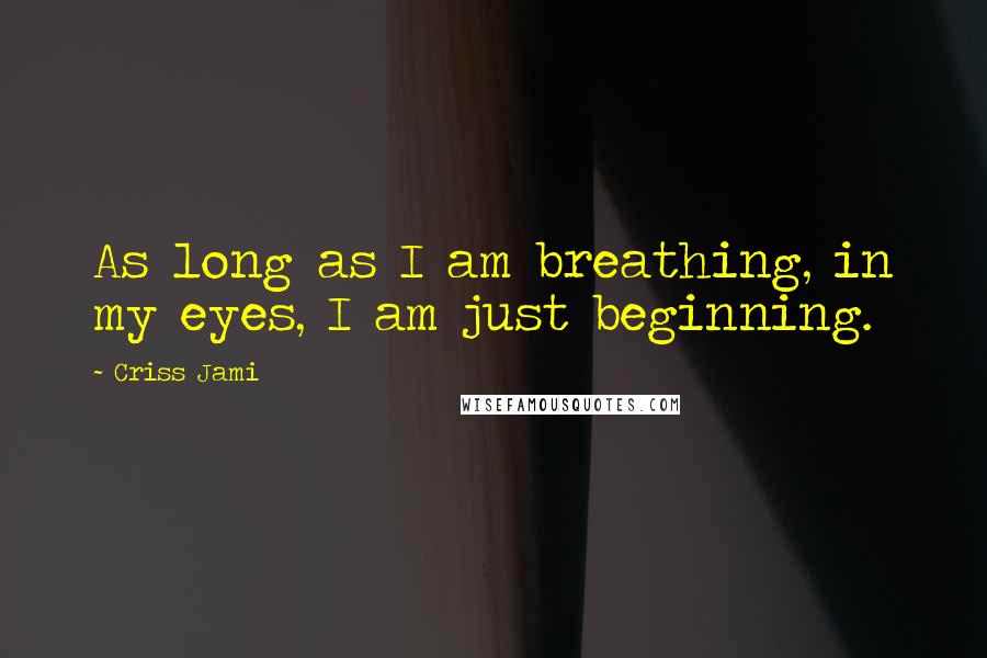 Criss Jami Quotes: As long as I am breathing, in my eyes, I am just beginning.