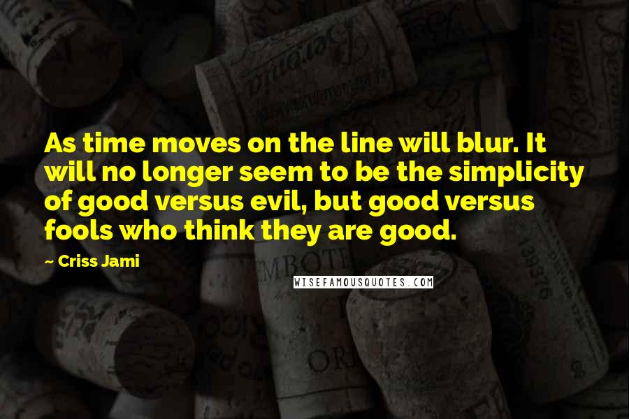 Criss Jami Quotes: As time moves on the line will blur. It will no longer seem to be the simplicity of good versus evil, but good versus fools who think they are good.