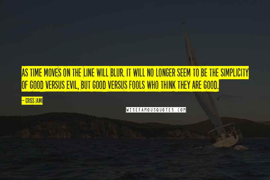 Criss Jami Quotes: As time moves on the line will blur. It will no longer seem to be the simplicity of good versus evil, but good versus fools who think they are good.