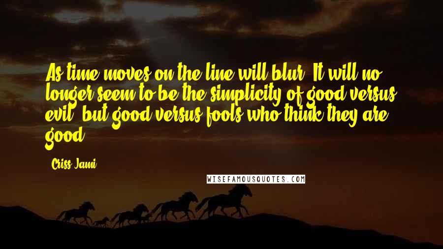 Criss Jami Quotes: As time moves on the line will blur. It will no longer seem to be the simplicity of good versus evil, but good versus fools who think they are good.