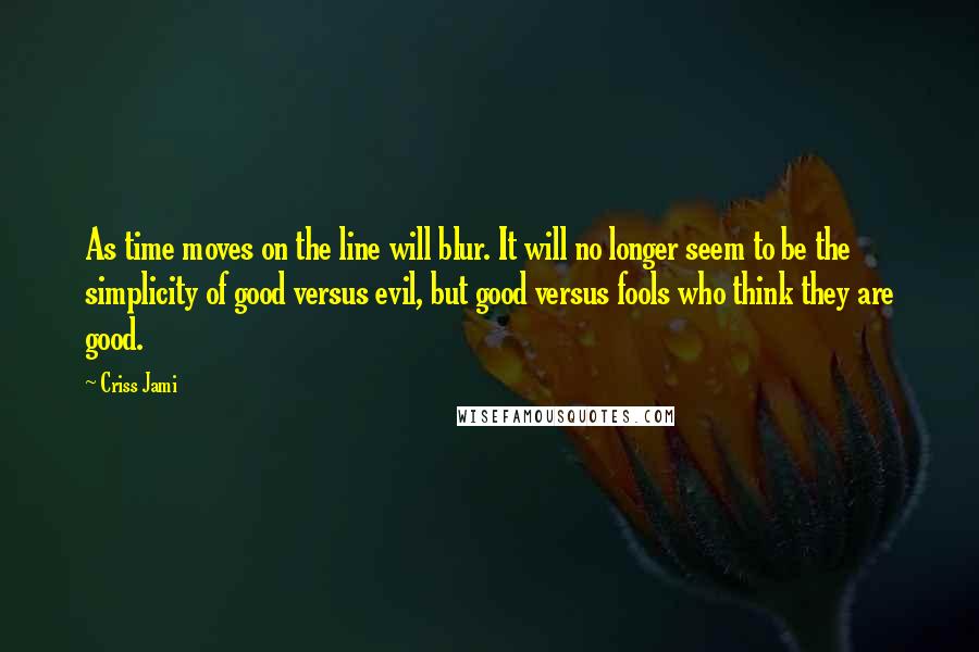 Criss Jami Quotes: As time moves on the line will blur. It will no longer seem to be the simplicity of good versus evil, but good versus fools who think they are good.