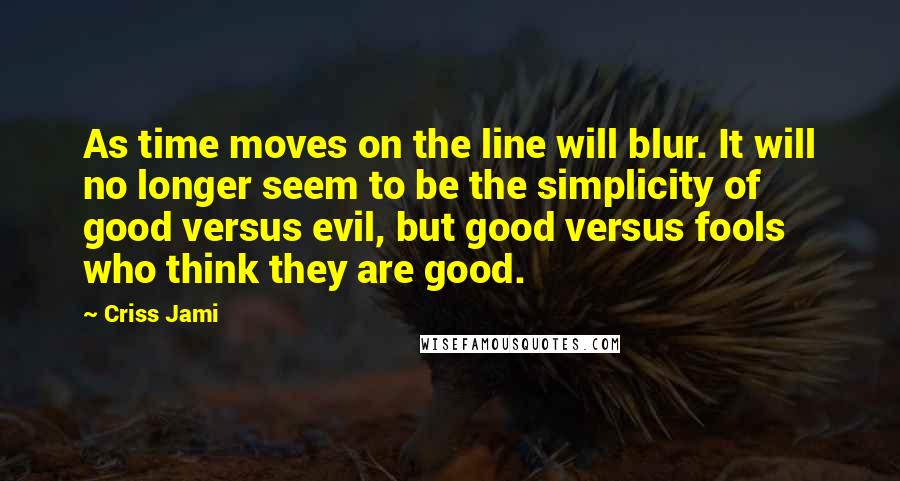 Criss Jami Quotes: As time moves on the line will blur. It will no longer seem to be the simplicity of good versus evil, but good versus fools who think they are good.