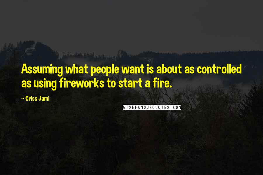 Criss Jami Quotes: Assuming what people want is about as controlled as using fireworks to start a fire.