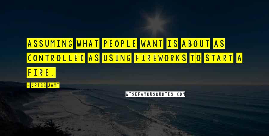 Criss Jami Quotes: Assuming what people want is about as controlled as using fireworks to start a fire.