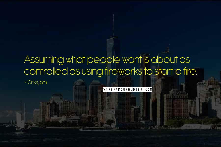 Criss Jami Quotes: Assuming what people want is about as controlled as using fireworks to start a fire.