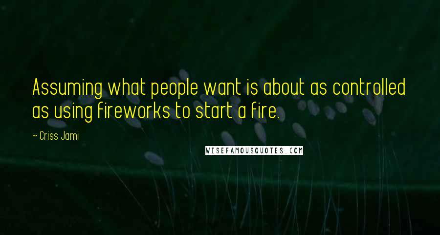 Criss Jami Quotes: Assuming what people want is about as controlled as using fireworks to start a fire.