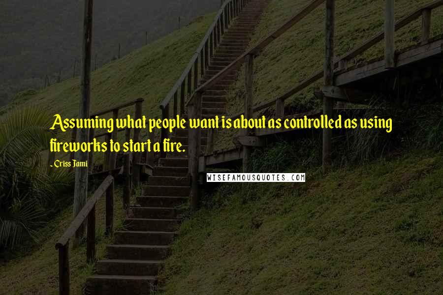 Criss Jami Quotes: Assuming what people want is about as controlled as using fireworks to start a fire.