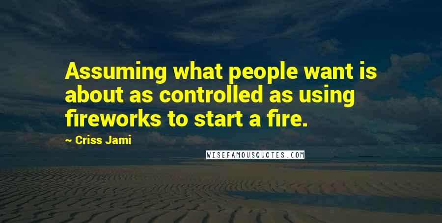 Criss Jami Quotes: Assuming what people want is about as controlled as using fireworks to start a fire.