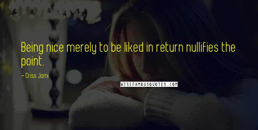 Criss Jami Quotes: Being nice merely to be liked in return nullifies the point.