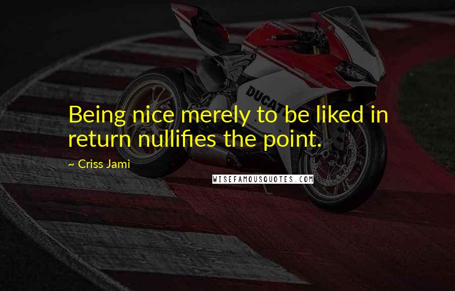 Criss Jami Quotes: Being nice merely to be liked in return nullifies the point.